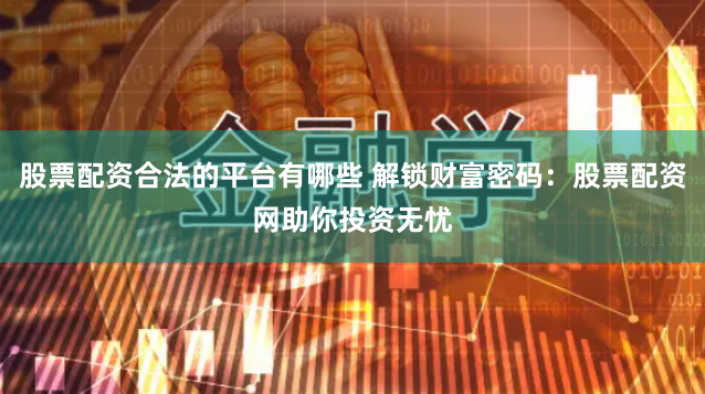 股票配资合法的平台有哪些 解锁财富密码：股票配资网助你投资无忧