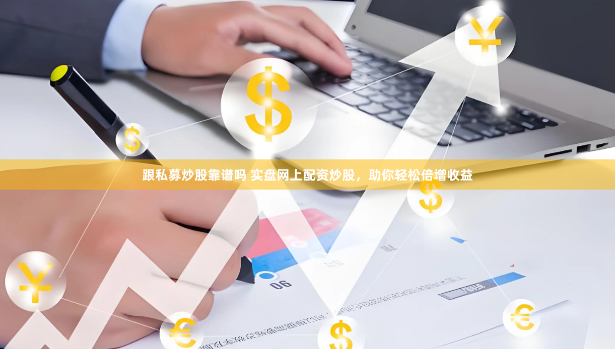 跟私募炒股靠谱吗 实盘网上配资炒股，助你轻松倍增收益