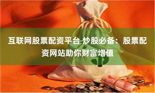 互联网股票配资平台 炒股必备：股票配资网站助你财富增值