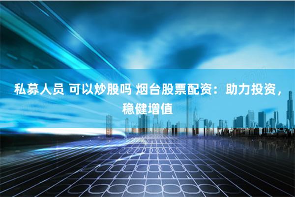 私募人员 可以炒股吗 烟台股票配资：助力投资，稳健增值