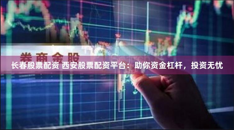 长春股票配资 西安股票配资平台：助你资金杠杆，投资无忧