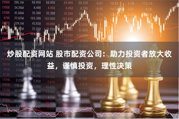 炒股配资网站 股市配资公司：助力投资者放大收益，谨慎投资，理性决策