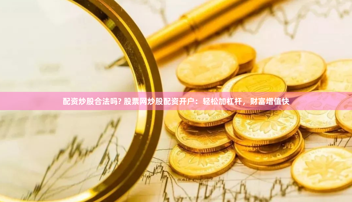 配资炒股合法吗? 股票网炒股配资开户：轻松加杠杆，财富增值快
