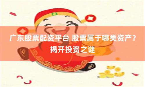 广东股票配资平台 股票属于哪类资产？揭开投资之谜