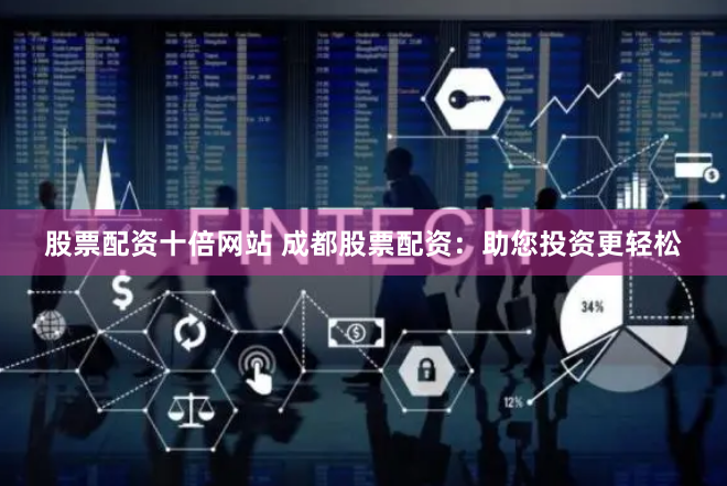 股票配资十倍网站 成都股票配资：助您投资更轻松