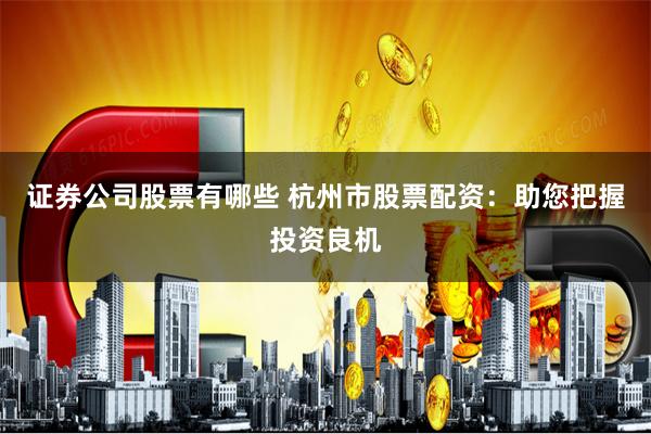 证券公司股票有哪些 杭州市股票配资：助您把握投资良机