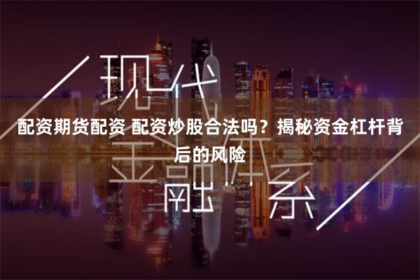 配资期货配资 配资炒股合法吗？揭秘资金杠杆背后的风险