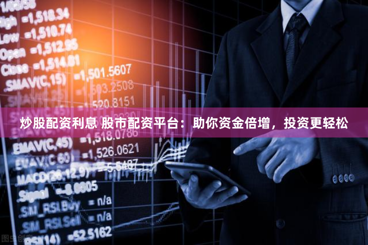 炒股配资利息 股市配资平台：助你资金倍增，投资更轻松