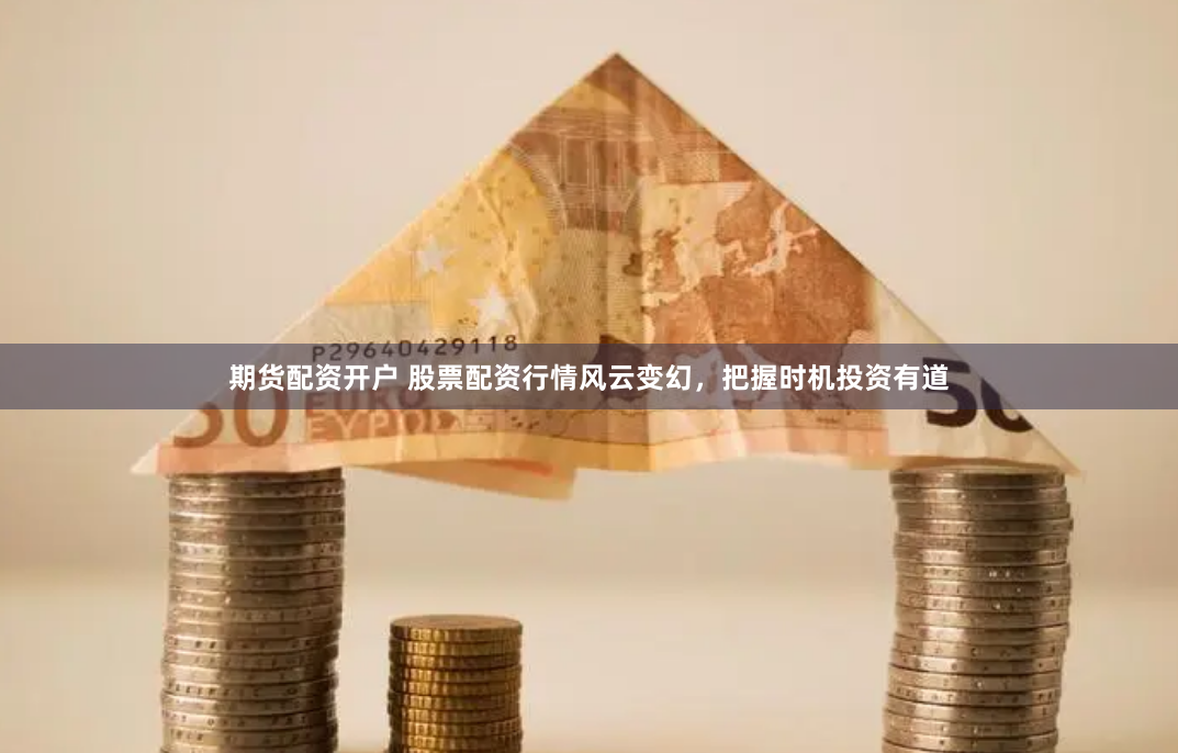 期货配资开户 股票配资行情风云变幻，把握时机投资有道