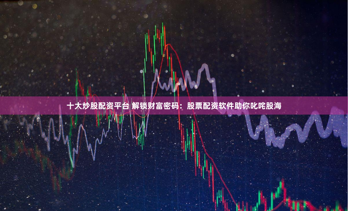 十大炒股配资平台 解锁财富密码：股票配资软件助你叱咤股海