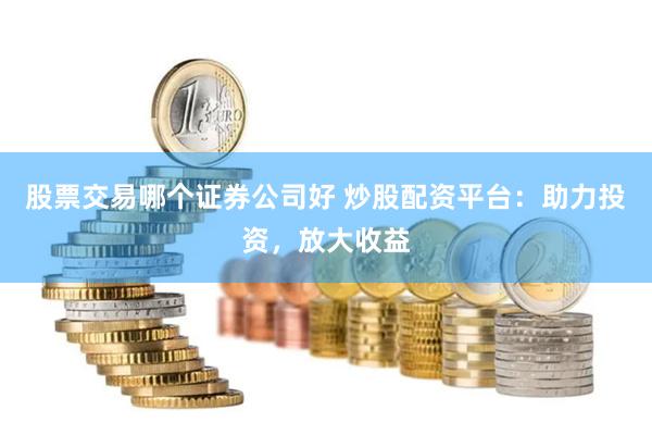 股票交易哪个证券公司好 炒股配资平台:助力投资,放大收益