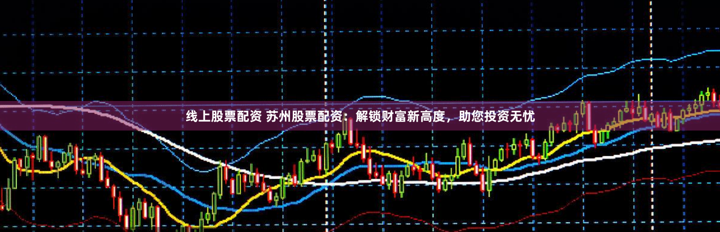 线上股票配资 苏州股票配资：解锁财富新高度，助您投资无忧
