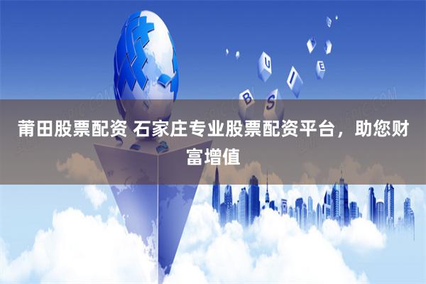 莆田股票配资 石家庄专业股票配资平台，助您财富增值