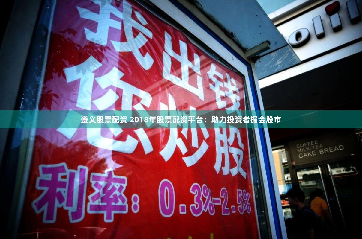 遵义股票配资 2018年股票配资平台：助力投资者掘金股市