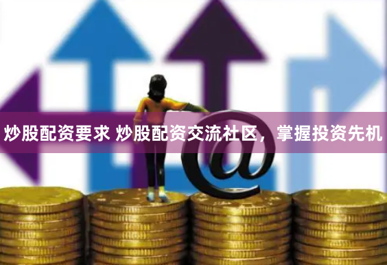 炒股配资要求 炒股配资交流社区，掌握投资先机