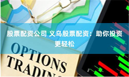 股票配资公司 义乌股票配资：助你投资更轻松