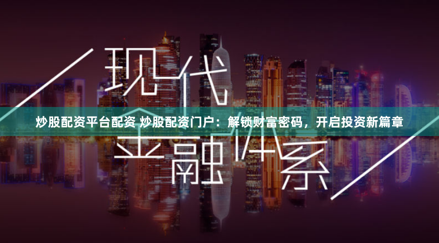 炒股配资平台配资 炒股配资门户：解锁财富密码，开启投资新篇章
