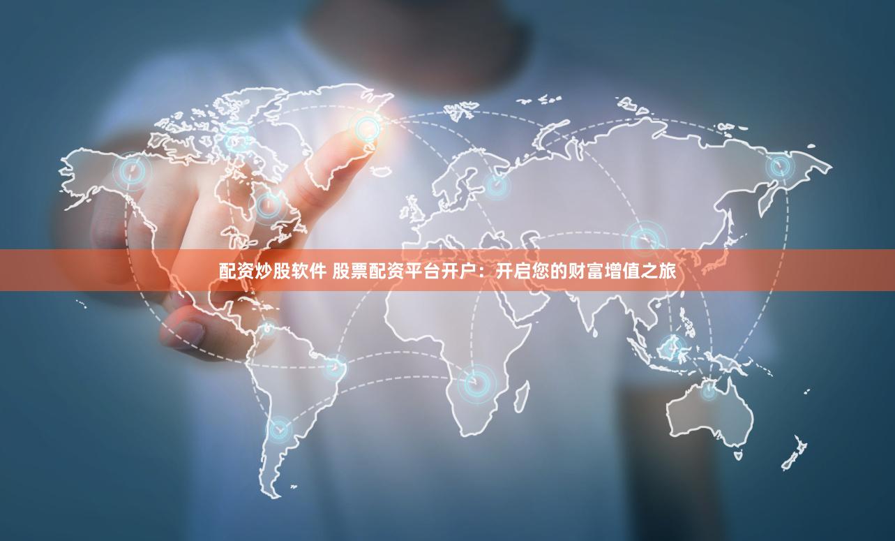 配资炒股软件 股票配资平台开户：开启您的财富增值之旅