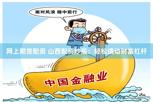 网上期货配资 山西配资炒股：轻松撬动财富杠杆