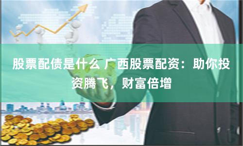 股票配债是什么 广西股票配资：助你投资腾飞，财富倍增