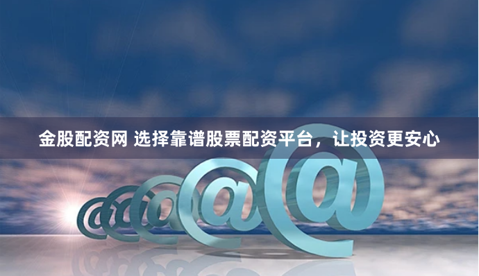 金股配资网 选择靠谱股票配资平台，让投资更安心