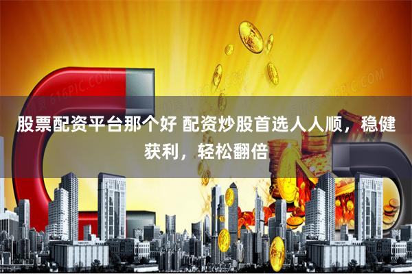 股票配资平台那个好 配资炒股首选人人顺，稳健获利，轻松翻倍