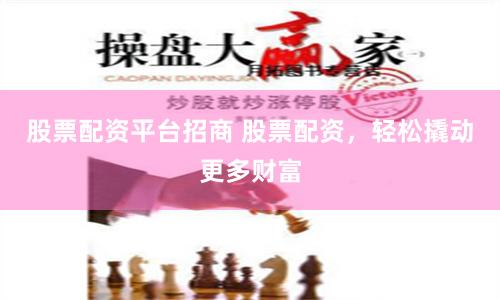 股票配资平台招商 股票配资，轻松撬动更多财富
