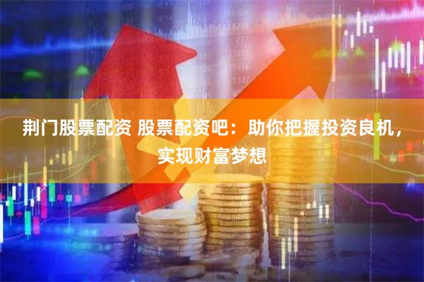 荆门股票配资 股票配资吧：助你把握投资良机，实现财富梦想