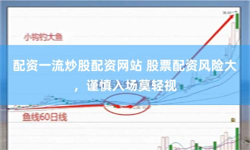 配资一流炒股配资网站 股票配资风险大，谨慎入场莫轻视