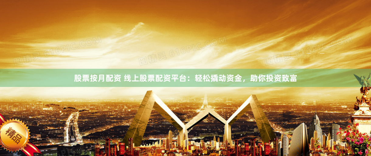股票按月配资 线上股票配资平台：轻松撬动资金，助你投资致富