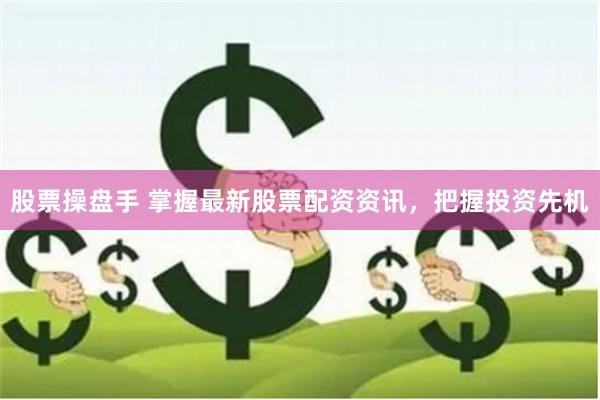 股票操盘手 掌握最新股票配资资讯，把握投资先机