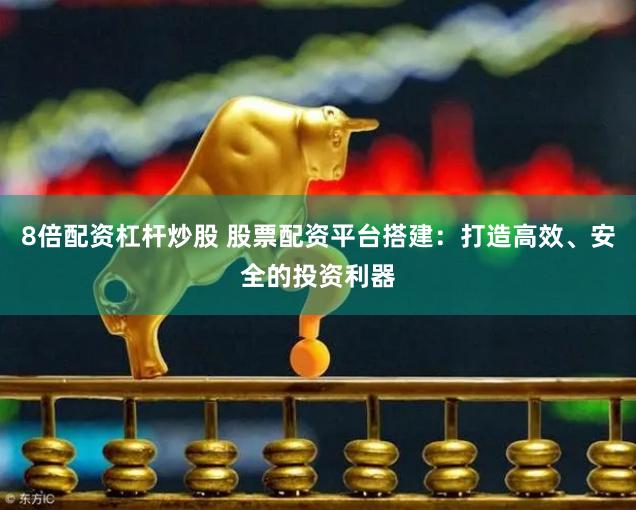 8倍配资杠杆炒股 股票配资平台搭建：打造高效、安全的投资利器