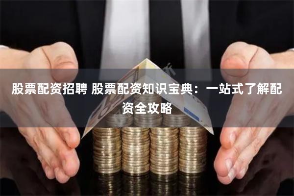 股票配资招聘 股票配资知识宝典：一站式了解配资全攻略
