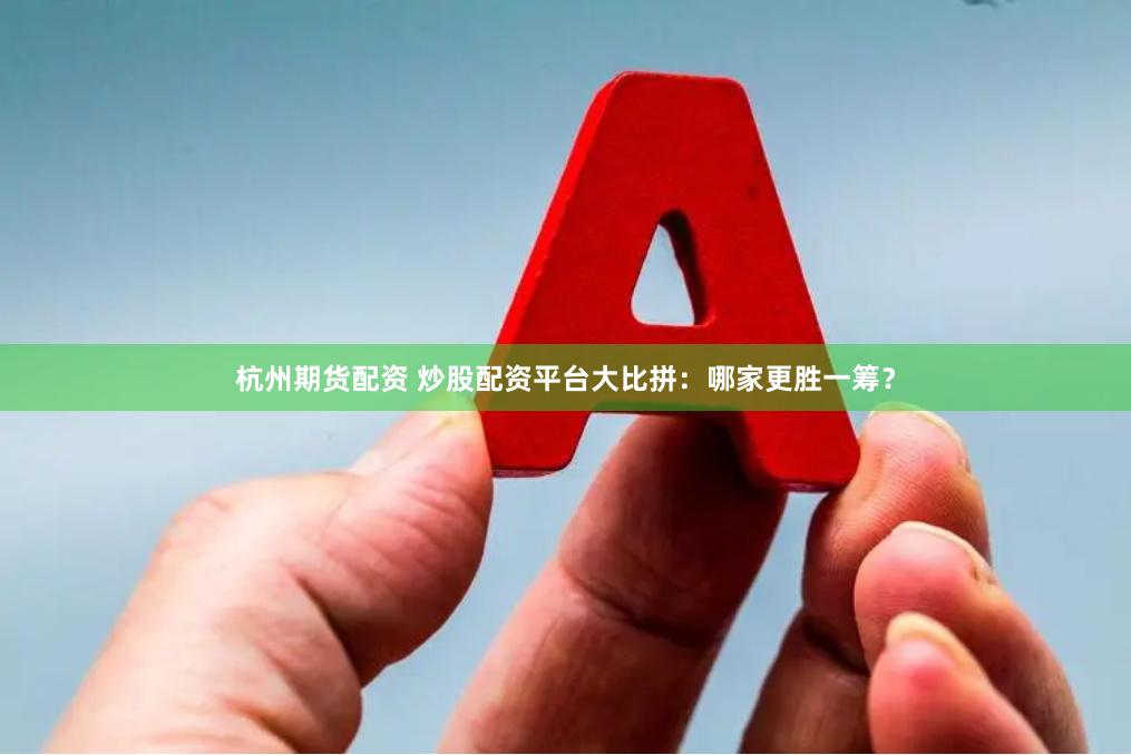 杭州期货配资 炒股配资平台大比拼：哪家更胜一筹？