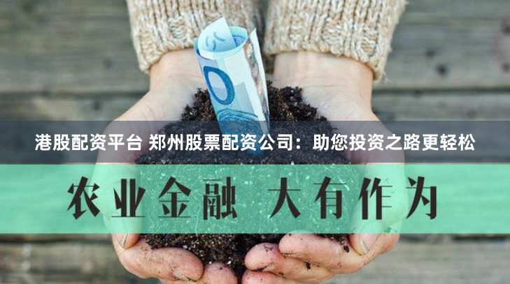 港股配资平台 郑州股票配资公司：助您投资之路更轻松
