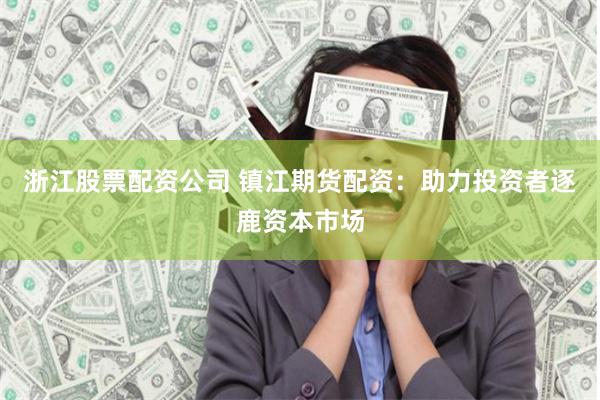 浙江股票配资公司 镇江期货配资：助力投资者逐鹿资本市场