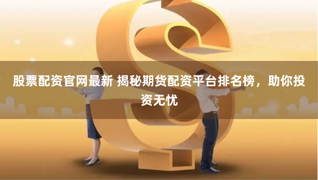 股票配资官网最新 揭秘期货配资平台排名榜，助你投资无忧