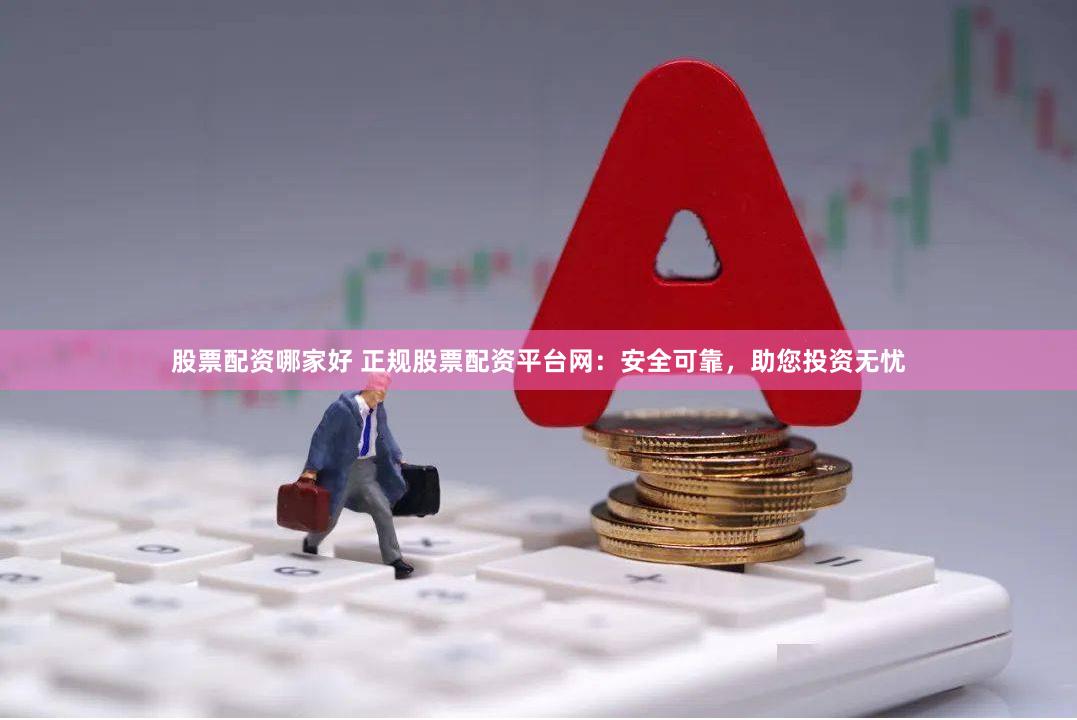 股票配资哪家好 正规股票配资平台网：安全可靠，助您投资无忧