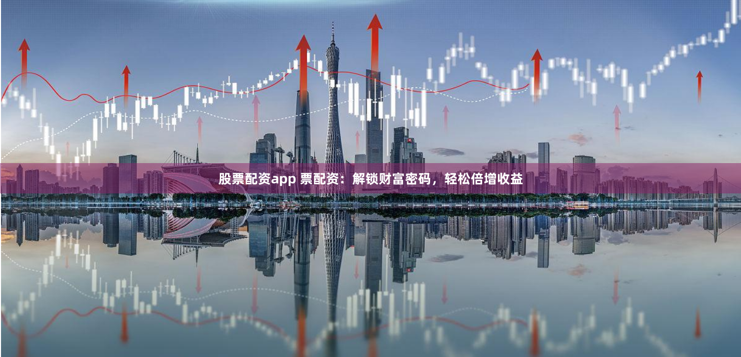 股票配资app 票配资：解锁财富密码，轻松倍增收益