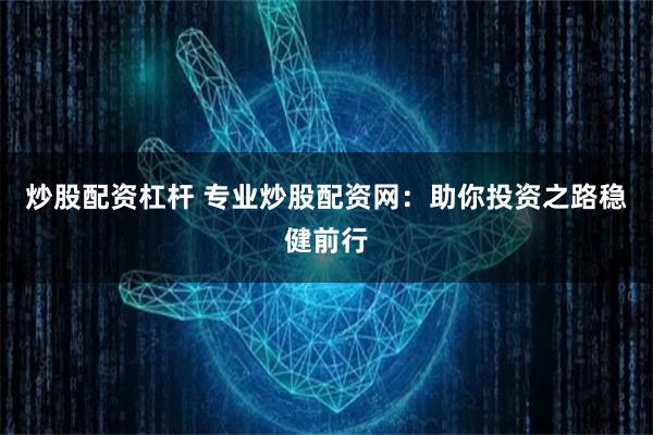 炒股配资杠杆 专业炒股配资网：助你投资之路稳健前行