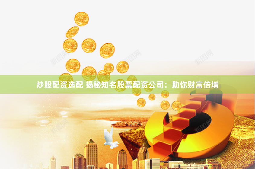 炒股配资选配 揭秘知名股票配资公司：助你财富倍增