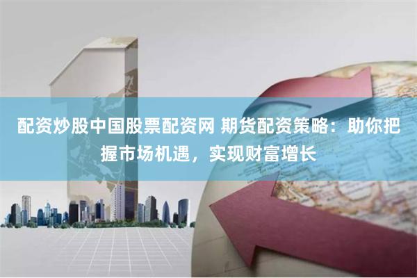 配资炒股中国股票配资网 期货配资策略:助你把握市场机遇,实现财富增长