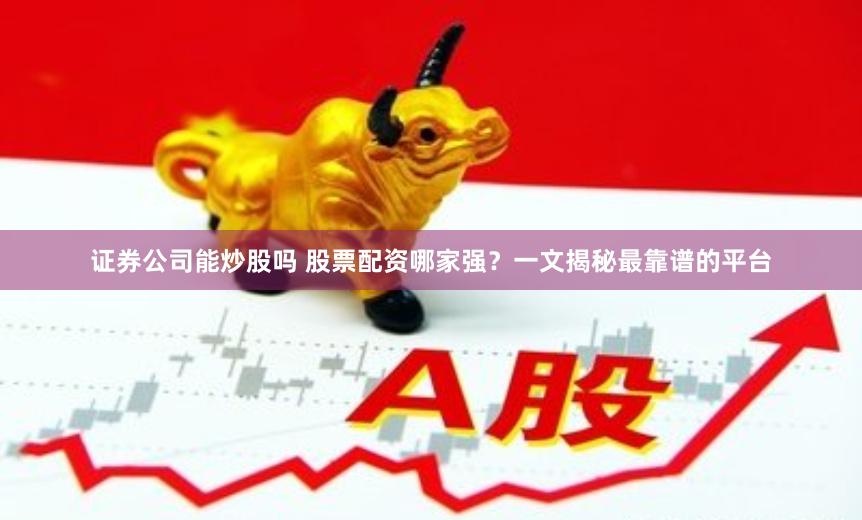证券公司能炒股吗 股票配资哪家强？一文揭秘最靠谱的平台