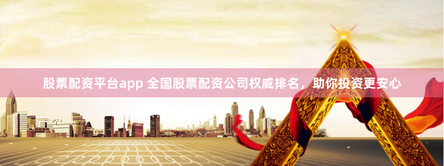 股票配资平台app 全国股票配资公司权威排名，助你投资更安心