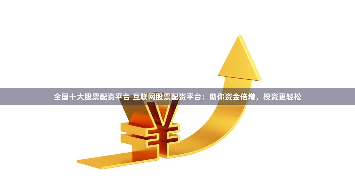 全国十大股票配资平台 互联网股票配资平台：助你资金倍增，投资更轻松