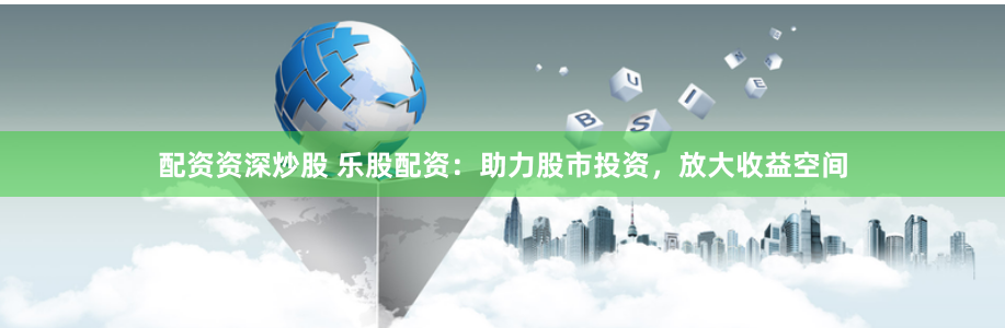 配资资深炒股 乐股配资：助力股市投资，放大收益空间
