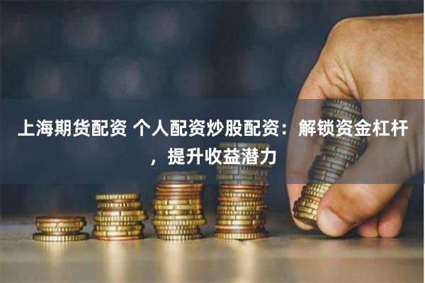 上海期货配资 个人配资炒股配资：解锁资金杠杆，提升收益潜力