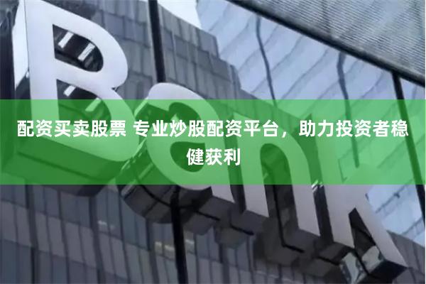 配资买卖股票 专业炒股配资平台，助力投资者稳健获利