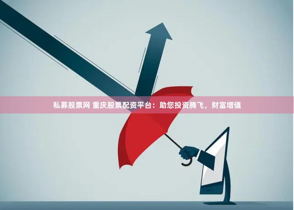 私募股票网 重庆股票配资平台：助您投资腾飞，财富增值