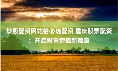 炒股配资网站拾必选配资 重庆股票配资：开启财富增值新篇章